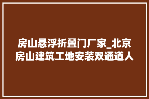 房山悬浮折叠门厂家_北京房山建筑工地安装双通道人行全高转闸人脸识别系统