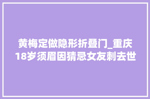 黄梅定做隐形折叠门_重庆18岁须眉因猜忌女友刺去世路人案二审将开庭一审判去世刑