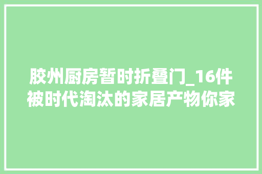 胶州厨房暂时折叠门_16件被时代淘汰的家居产物你家有吗胶州昊昀厨具五金