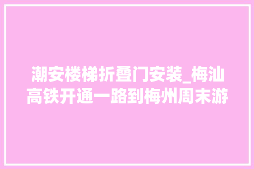 潮安楼梯折叠门安装_梅汕高铁开通一路到梅州周末游