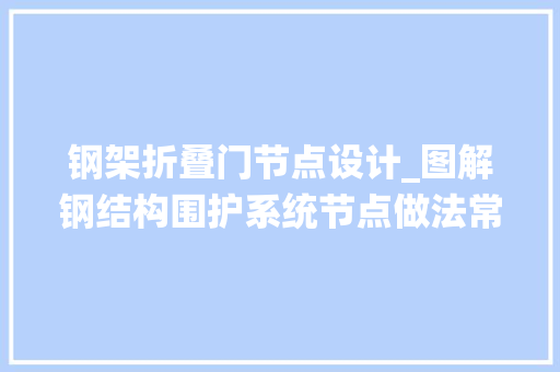 钢架折叠门节点设计_图解钢结构围护系统节点做法常见彩钢板板型参数