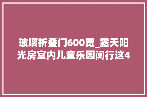 玻璃折叠门600宽_露天阳光房室内儿童乐园闵行这4个空间将要大年夜变样