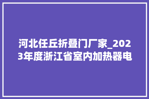 河北任丘折叠门厂家_2023年度浙江省室内加热器电热暖手器毛针织品等27种流利领域产品质量监督抽查情况的通知布告