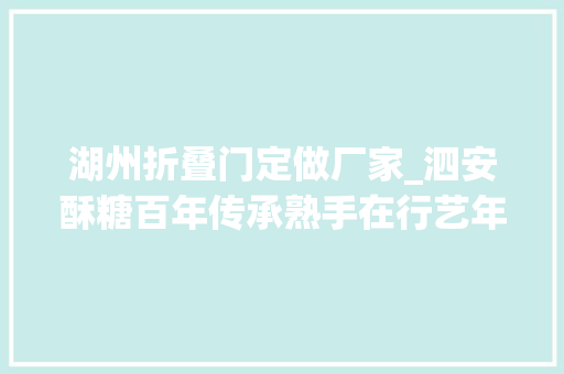 湖州折叠门定做厂家_泗安酥糖百年传承熟手在行艺年货价廉赚人情