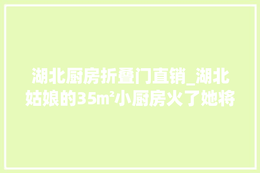 湖北厨房折叠门直销_湖北姑娘的35㎡小厨房火了她将其支配成U形因好用又好看走红