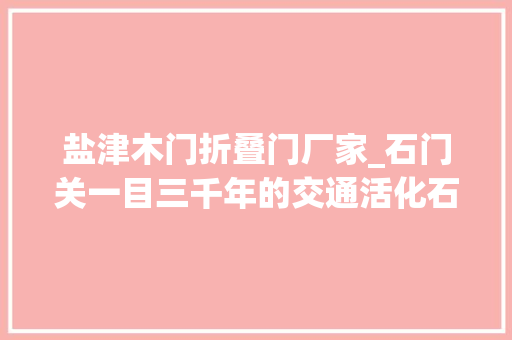 盐津木门折叠门厂家_石门关一目三千年的交通活化石