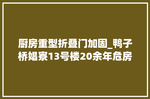 厨房重型折叠门加固_鸭子桥娼寮13号楼20余年危房不堪重负急盼改造