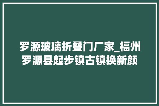 罗源玻璃折叠门厂家_福州罗源县起步镇古镇换新颜
