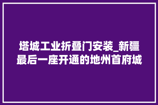 塔城工业折叠门安装_新疆最后一座开通的地州首府城市火车站塔城站 防火门