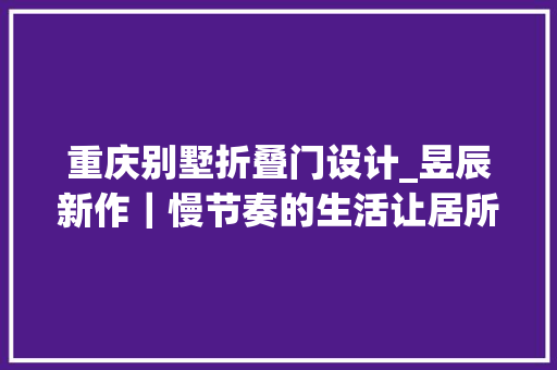 重庆别墅折叠门设计_昱辰新作｜慢节奏的生活让居所滋养身心灵｜2000㎡湖滨别墅