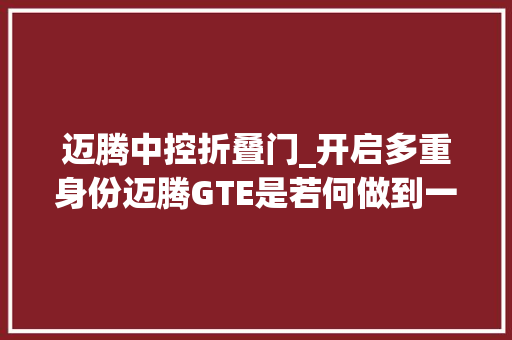 迈腾中控折叠门_开启多重身份迈腾GTE是若何做到一车多用的