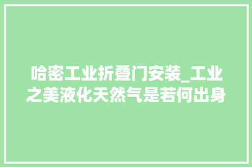 哈密工业折叠门安装_工业之美液化天然气是若何出身的