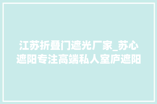 江苏折叠门遮光厂家_苏心遮阳专注高端私人室庐遮阳系统解决筹划