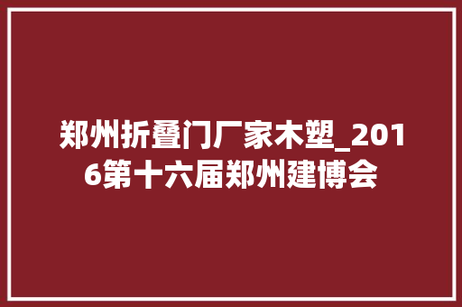 郑州折叠门厂家木塑_2016第十六届郑州建博会
