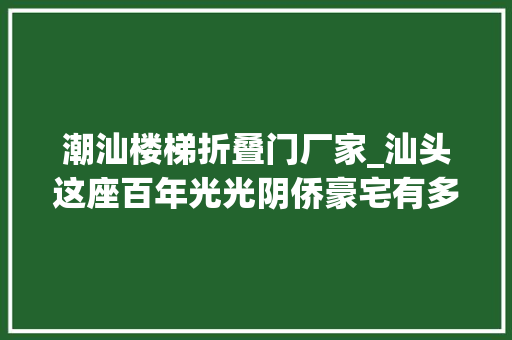 潮汕楼梯折叠门厂家_汕头这座百年光光阴侨豪宅有多大年夜开关窗就得一成天
