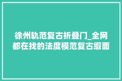 徐州轨范复古折叠门_全网都在找的法度模范复古缎面徐州HERS独家爱心复
