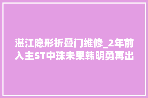 湛江隐形折叠门维修_2年前入主ST中珠未果韩明勇再出手是否背靠湛江富豪韩庆云