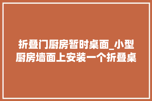 折叠门厨房暂时桌面_小型厨房墙面上安装一个折叠桌这样的操作真是太灵活了