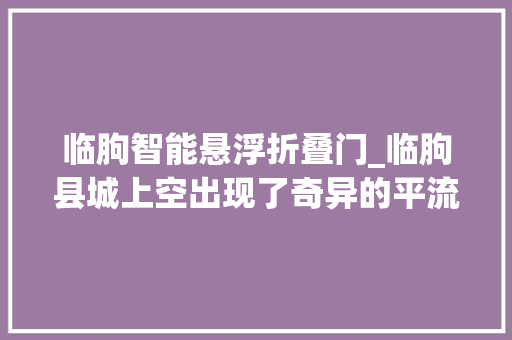 临朐智能悬浮折叠门_临朐县城上空出现了奇异的平流雾让许多居平易近认为惊喜和愉快。