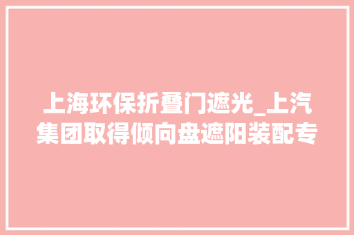 上海环保折叠门遮光_上汽集团取得倾向盘遮阳装配专利解决现有倾向盘遮阳装配弗成折叠占据空间大年夜的问题