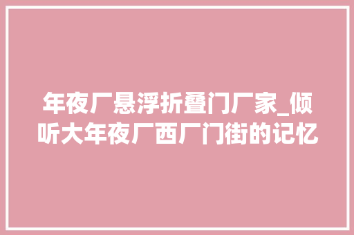 年夜厂悬浮折叠门厂家_倾听大年夜厂西厂门街的记忆 防火门