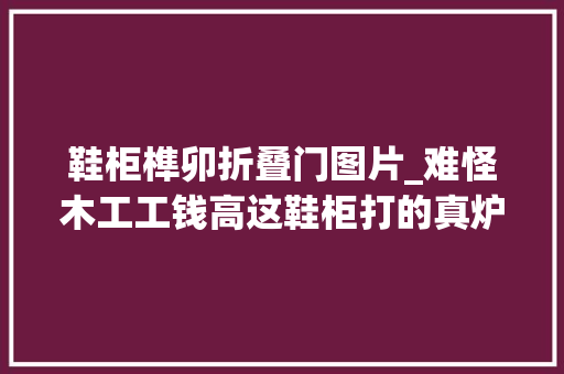 鞋柜榫卯折叠门图片_难怪木工工钱高这鞋柜打的真炉火纯青实用又好看手艺太惊人
