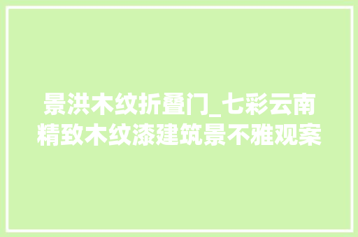 景洪木纹折叠门_七彩云南精致木纹漆建筑景不雅观案例分享