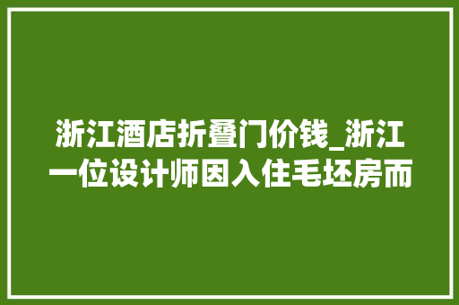 浙江酒店折叠门价钱_浙江一位设计师因入住毛坯房而走红花费不到2w却十分好住