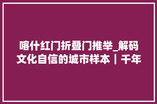 喀什红门折叠门推举_解码文化自信的城市样本｜千年河谷涌新潮解码丝路枢纽伊宁的文化自信样本