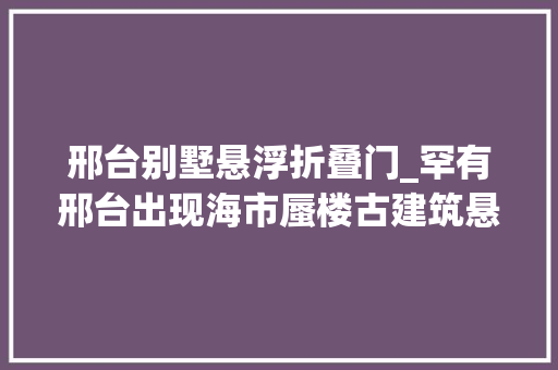 邢台别墅悬浮折叠门_罕有邢台出现海市蜃楼古建筑悬浮在空华夏景在哪里