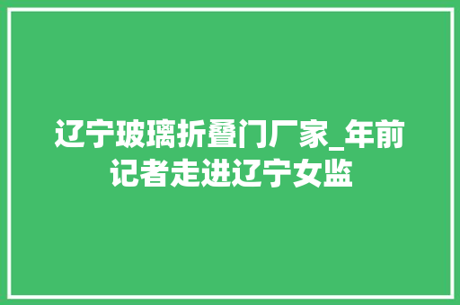 辽宁玻璃折叠门厂家_年前记者走进辽宁女监 防火门