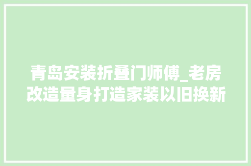 青岛安装折叠门师傅_老房改造量身打造家装以旧换新计划爱家焕新等你报名