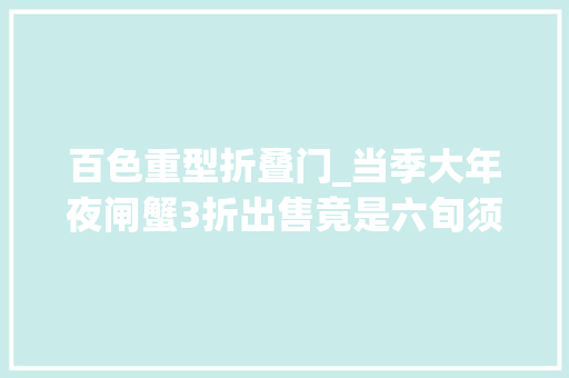 百色重型折叠门_当季大年夜闸蟹3折出售竟是六旬须眉从超市薅来的