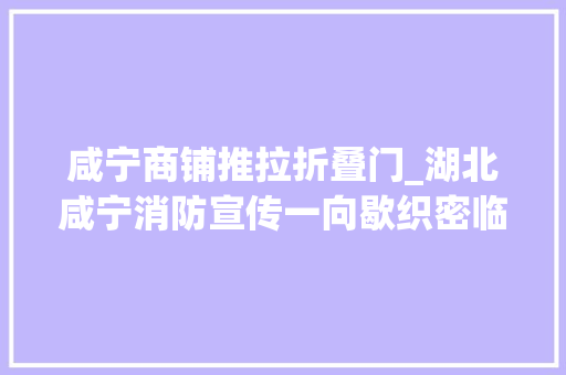 咸宁商铺推拉折叠门_湖北咸宁消防宣传一向歇织密临街商铺安然网