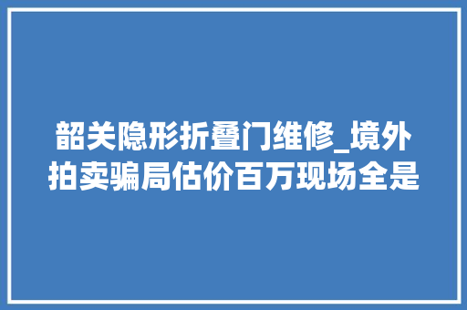 韶关隐形折叠门维修_境外拍卖骗局估价百万现场全是托儿