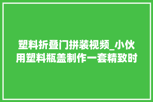 塑料折叠门拼装视频_小伙用塑料瓶盖制作一套精致时尚的桌子和凳子真是大年夜开眼界了