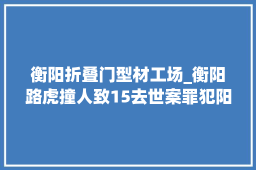 衡阳折叠门型材工场_衡阳路虎撞人致15去世案罪犯阳赞云今日被实行去世刑