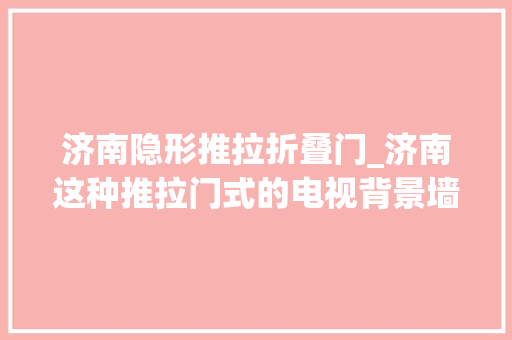 济南隐形推拉折叠门_济南这种推拉门式的电视背景墙你喜好吗
