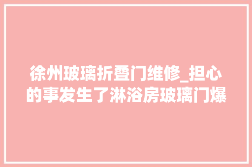 徐州玻璃折叠门维修_担心的事发生了淋浴房玻璃门爆裂须眉受伤缝20多针谁来赔