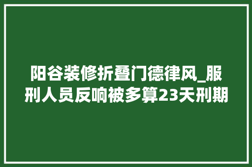 阳谷装修折叠门德律风_服刑人员反响被多算23天刑期山东阳谷再审审查建议纠正未折抵刑期