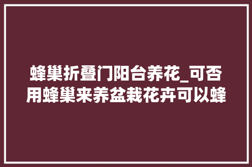 蜂巢折叠门阳台养花_可否用蜂巢来养盆栽花卉可以蜂巢养护盆栽花卉建议配方
