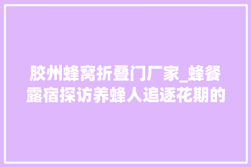 胶州蜂窝折叠门厂家_蜂餐露宿探访养蜂人追逐花期的甜蜜生活
