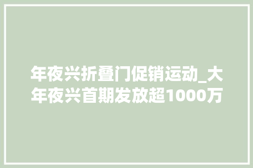年夜兴折叠门促销运动_大年夜兴首期发放超1000万元消费券以旧换新可享叠加优惠政策