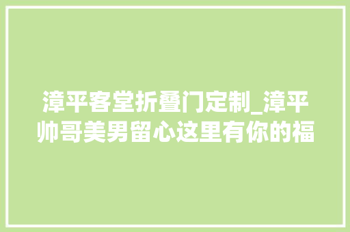 漳平客堂折叠门定制_漳平帅哥美男留心这里有你的福利速领