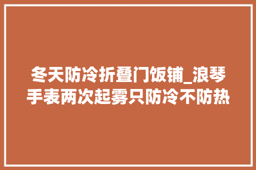 冬天防冷折叠门饭铺_浪琴手表两次起雾只防冷不防热不能接触热水