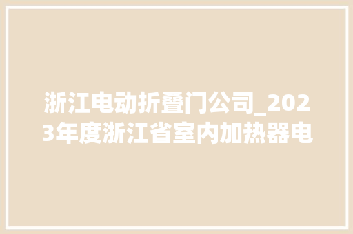 浙江电动折叠门公司_2023年度浙江省室内加热器电热暖手器毛针织品等27种流利领域产品质量监督抽查情况的通知布告