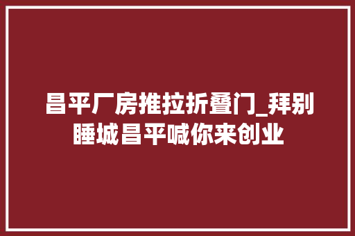 昌平厂房推拉折叠门_拜别睡城昌平喊你来创业