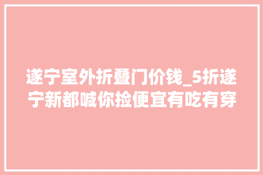 遂宁室外折叠门价钱_5折遂宁新都喊你捡便宜有吃有穿有用各大年夜品牌联合福利来了