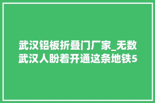武汉铝板折叠门厂家_无数武汉人盼着开通这条地铁5个特色站刚刚公开效果惊艳