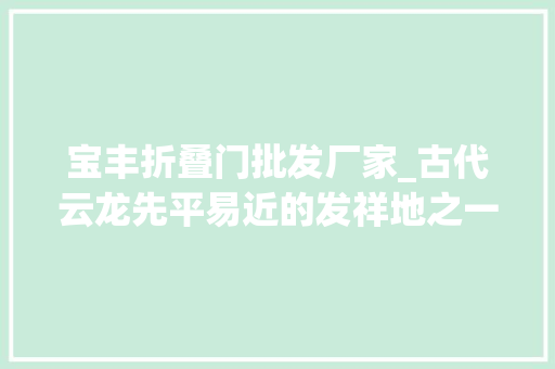 宝丰折叠门批发厂家_古代云龙先平易近的发祥地之一历史悠久的老城云南省宝丰古镇